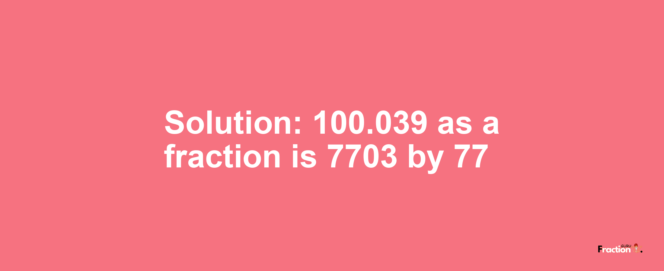 Solution:100.039 as a fraction is 7703/77